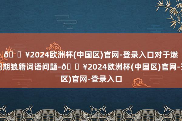 🔥2024欧洲杯(中国区)官网-登录入口对于燃气计费周期狼籍词语问题-🔥2024欧洲杯(中国区)官网-登录入口