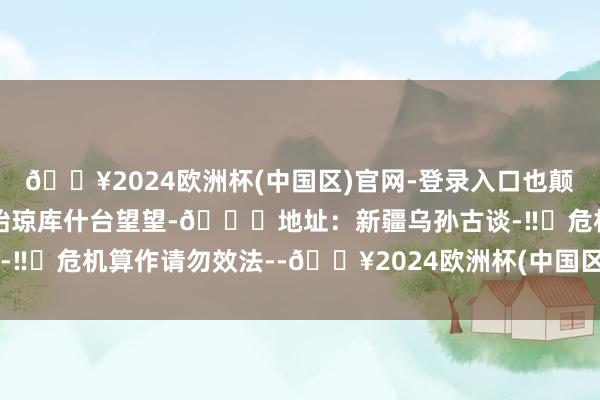 🔥2024欧洲杯(中国区)官网-登录入口也颠倒保举你来乌孙古谈的起始琼库什台望望-📍地址：新疆乌孙古谈-‼️危机算作请勿效法--🔥2024欧洲杯(中国区)官网-登录入口