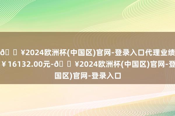 🔥2024欧洲杯(中国区)官网-登录入口代理业绩用度为￥16132.00元-🔥2024欧洲杯(中国区)官网-登录入口