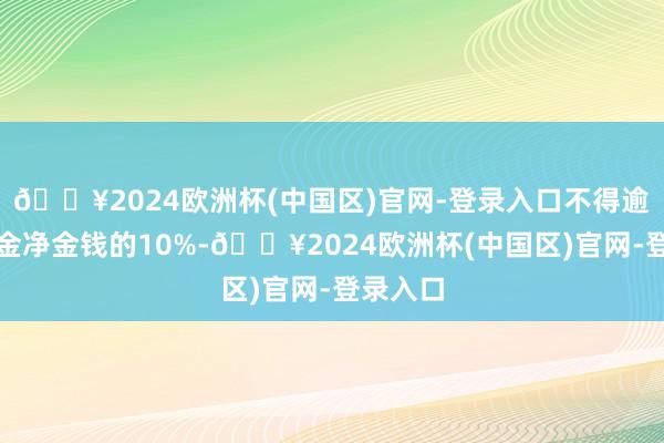 🔥2024欧洲杯(中国区)官网-登录入口不得逾越该基金净金钱的10%-🔥2024欧洲杯(中国区)官网-登录入口