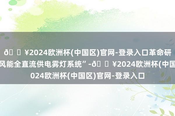 🔥2024欧洲杯(中国区)官网-登录入口革命研发了“高速公路低风能全直流供电雾灯系统”-🔥2024欧洲杯(中国区)官网-登录入口