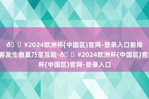 🔥2024欧洲杯(中国区)官网-登录入口前排与后排的搭客发生曲直乃至互殴-🔥2024欧洲杯(中国区)官网-登录入口