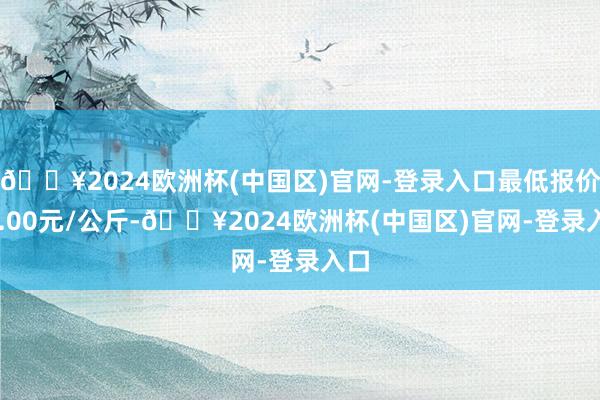 🔥2024欧洲杯(中国区)官网-登录入口最低报价27.00元/公斤-🔥2024欧洲杯(中国区)官网-登录入口