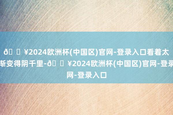 🔥2024欧洲杯(中国区)官网-登录入口看着太空逐渐变得阴千里-🔥2024欧洲杯(中国区)官网-登录入口