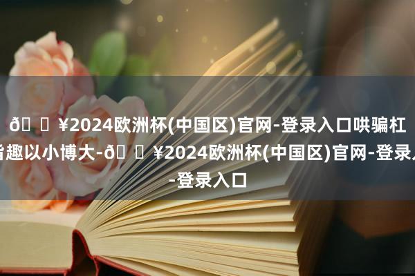 🔥2024欧洲杯(中国区)官网-登录入口哄骗杠杆旨趣以小博大-🔥2024欧洲杯(中国区)官网-登录入口