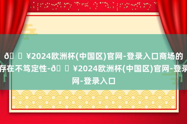 🔥2024欧洲杯(中国区)官网-登录入口商场的开采存在不笃定性-🔥2024欧洲杯(中国区)官网-登录入口