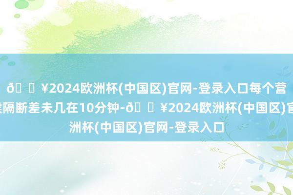 🔥2024欧洲杯(中国区)官网-登录入口每个营地走路的时候隔断差未几在10分钟-🔥2024欧洲杯(中国区)官网-登录入口