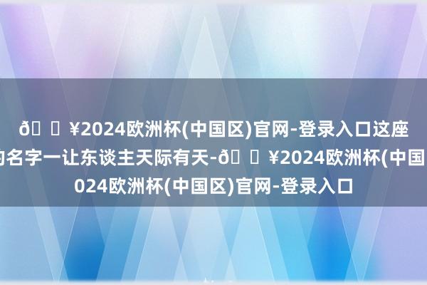 🔥2024欧洲杯(中国区)官网-登录入口这座陕南小城正如它的名字一让东谈主天际有天-🔥2024欧洲杯(中国区)官网-登录入口