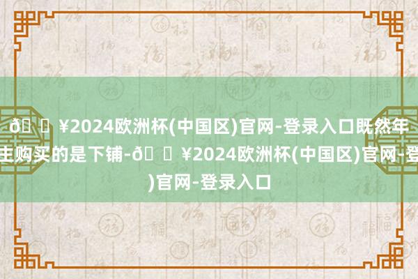 🔥2024欧洲杯(中国区)官网-登录入口既然年青东谈主购买的是下铺-🔥2024欧洲杯(中国区)官网-登录入口