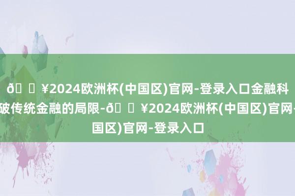 🔥2024欧洲杯(中国区)官网-登录入口金融科技不竭打破传统金融的局限-🔥2024欧洲杯(中国区)官网-登录入口