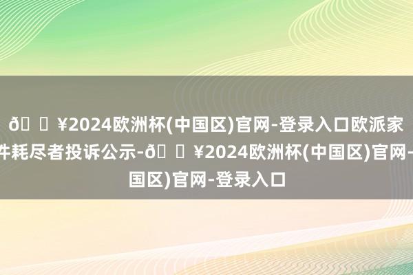 🔥2024欧洲杯(中国区)官网-登录入口欧派家居新增2件耗尽者投诉公示-🔥2024欧洲杯(中国区)官网-登录入口