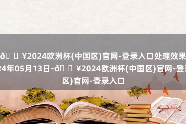 🔥2024欧洲杯(中国区)官网-登录入口处理效果：2024年05月13日-🔥2024欧洲杯(中国区)官网-登录入口