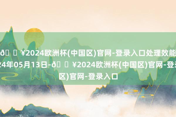 🔥2024欧洲杯(中国区)官网-登录入口处理效能：2024年05月13日-🔥2024欧洲杯(中国区)官网-登录入口