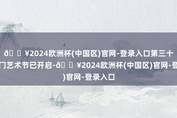 🔥2024欧洲杯(中国区)官网-登录入口第三十四届澳门艺术节已开启-🔥2024欧洲杯(中国区)官网-登录入口