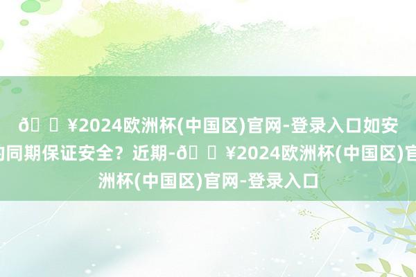 🔥2024欧洲杯(中国区)官网-登录入口如安在便利出行的同期保证安全？近期-🔥2024欧洲杯(中国区)官网-登录入口