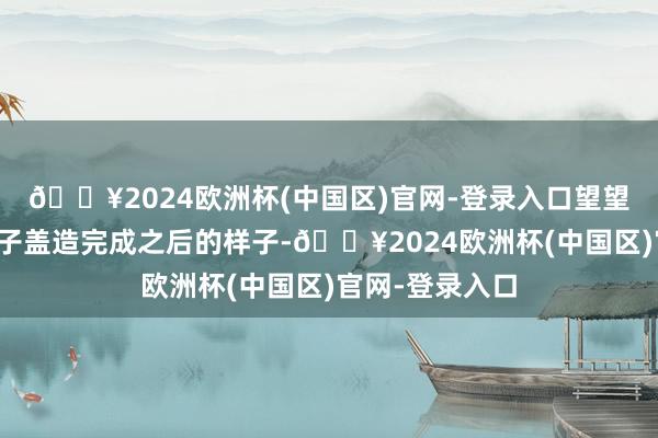 🔥2024欧洲杯(中国区)官网-登录入口望望这是咱们家屋子盖造完成之后的样子-🔥2024欧洲杯(中国区)官网-登录入口