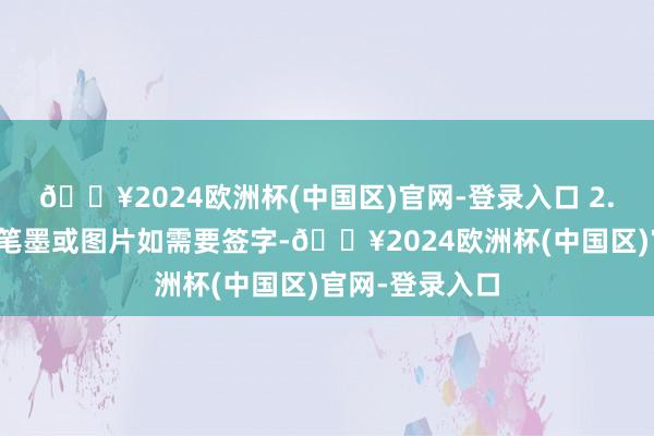 🔥2024欧洲杯(中国区)官网-登录入口 2.文章中使用的笔墨或图片如需要签字-🔥2024欧洲杯(中国区)官网-登录入口