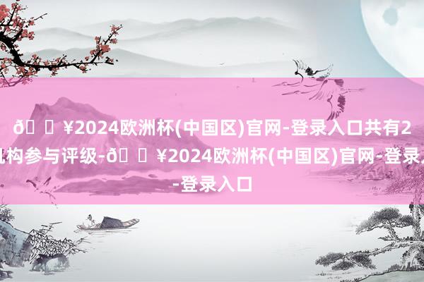 🔥2024欧洲杯(中国区)官网-登录入口共有2家机构参与评级-🔥2024欧洲杯(中国区)官网-登录入口