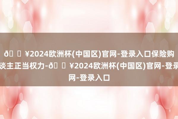 🔥2024欧洲杯(中国区)官网-登录入口保险购房主谈主正当权力-🔥2024欧洲杯(中国区)官网-登录入口