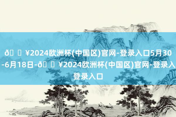 🔥2024欧洲杯(中国区)官网-登录入口5月30日-6月18日-🔥2024欧洲杯(中国区)官网-登录入口