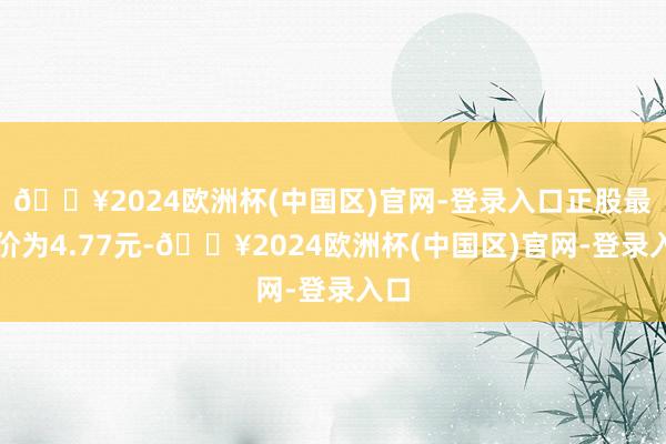 🔥2024欧洲杯(中国区)官网-登录入口正股最新价为4.77元-🔥2024欧洲杯(中国区)官网-登录入口