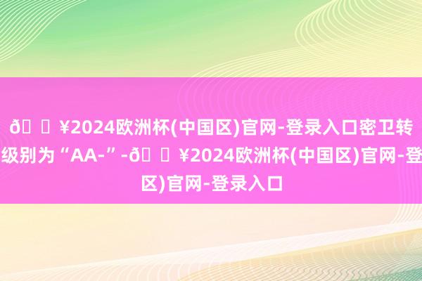 🔥2024欧洲杯(中国区)官网-登录入口密卫转债信用级别为“AA-”-🔥2024欧洲杯(中国区)官网-登录入口