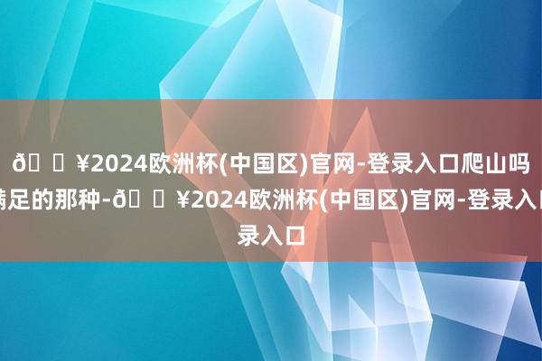 🔥2024欧洲杯(中国区)官网-登录入口爬山吗满足的那种-🔥2024欧洲杯(中国区)官网-登录入口