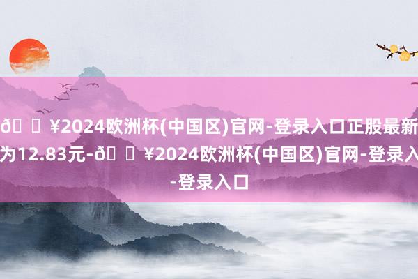 🔥2024欧洲杯(中国区)官网-登录入口正股最新价为12.83元-🔥2024欧洲杯(中国区)官网-登录入口