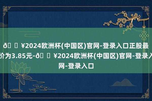 🔥2024欧洲杯(中国区)官网-登录入口正股最新价为3.85元-🔥2024欧洲杯(中国区)官网-登录入口