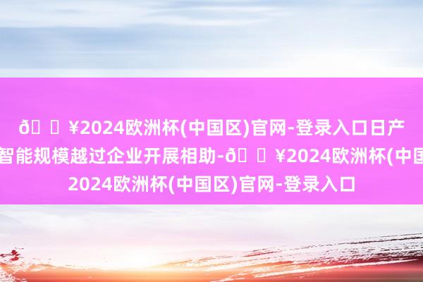 🔥2024欧洲杯(中国区)官网-登录入口日产汽车文书将与中国智能规模越过企业开展相助-🔥2024欧洲杯(中国区)官网-登录入口