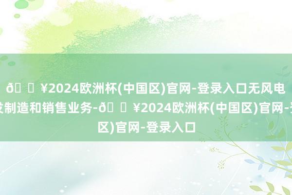 🔥2024欧洲杯(中国区)官网-登录入口无风电开荒研发制造和销售业务-🔥2024欧洲杯(中国区)官网-登录入口