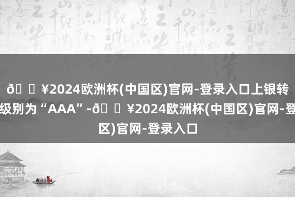 🔥2024欧洲杯(中国区)官网-登录入口上银转债信用级别为“AAA”-🔥2024欧洲杯(中国区)官网-登录入口