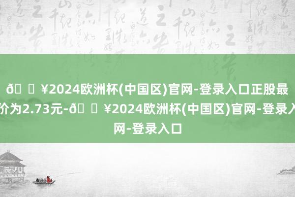 🔥2024欧洲杯(中国区)官网-登录入口正股最新价为2.73元-🔥2024欧洲杯(中国区)官网-登录入口