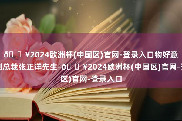 🔥2024欧洲杯(中国区)官网-登录入口物好意思集团副总裁张正洋先生-🔥2024欧洲杯(中国区)官网-登录入口