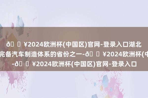 🔥2024欧洲杯(中国区)官网-登录入口湖北是世界少数几个具有完备汽车制造体系的省份之一-🔥2024欧洲杯(中国区)官网-登录入口