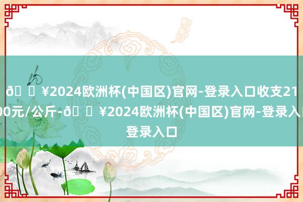 🔥2024欧洲杯(中国区)官网-登录入口收支21.00元/公斤-🔥2024欧洲杯(中国区)官网-登录入口