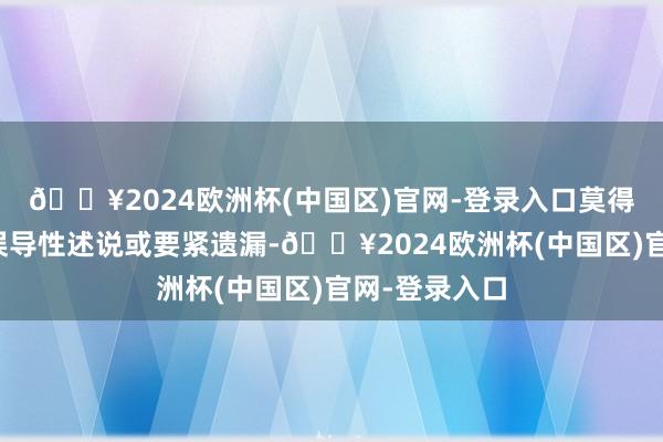 🔥2024欧洲杯(中国区)官网-登录入口莫得缺点纪录、误导性述说或要紧遗漏-🔥2024欧洲杯(中国区)官网-登录入口