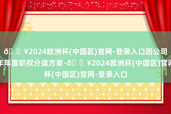 🔥2024欧洲杯(中国区)官网-登录入口因公司推行2022年年度职权分拨方案-🔥2024欧洲杯(中国区)官网-登录入口