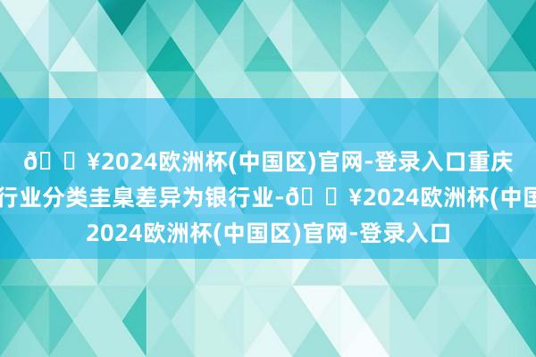 🔥2024欧洲杯(中国区)官网-登录入口重庆银行按照联结伙信行业分类圭臬差异为银行业-🔥2024欧洲杯(中国区)官网-登录入口