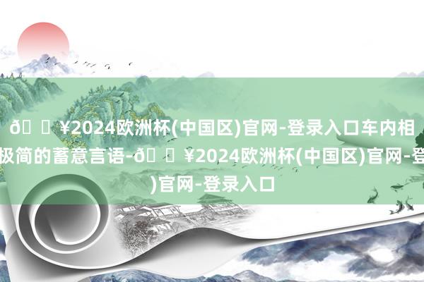 🔥2024欧洲杯(中国区)官网-登录入口车内相似选拔极简的蓄意言语-🔥2024欧洲杯(中国区)官网-登录入口