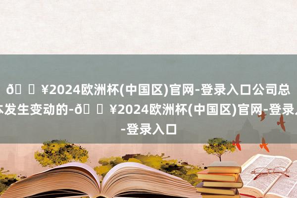 🔥2024欧洲杯(中国区)官网-登录入口公司总股本发生变动的-🔥2024欧洲杯(中国区)官网-登录入口