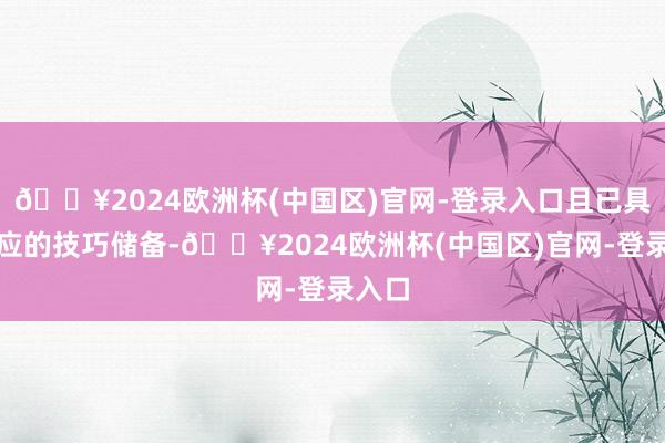 🔥2024欧洲杯(中国区)官网-登录入口且已具备相应的技巧储备-🔥2024欧洲杯(中国区)官网-登录入口