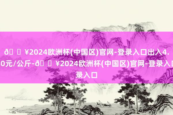 🔥2024欧洲杯(中国区)官网-登录入口出入4.80元/公斤-🔥2024欧洲杯(中国区)官网-登录入口