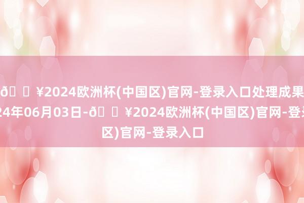 🔥2024欧洲杯(中国区)官网-登录入口处理成果：2024年06月03日-🔥2024欧洲杯(中国区)官网-登录入口