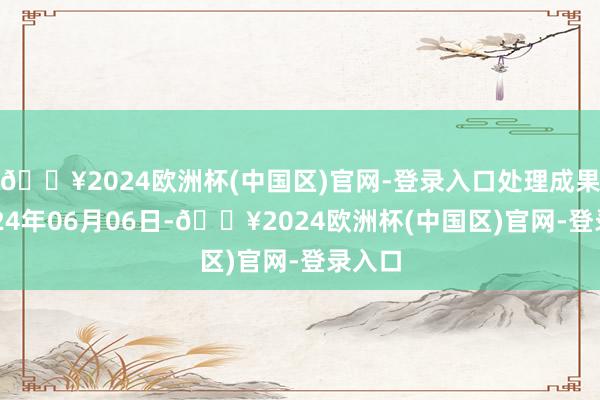 🔥2024欧洲杯(中国区)官网-登录入口处理成果：2024年06月06日-🔥2024欧洲杯(中国区)官网-登录入口