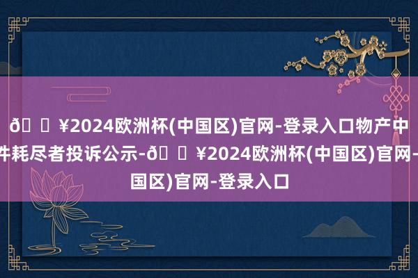 🔥2024欧洲杯(中国区)官网-登录入口物产中大新增2件耗尽者投诉公示-🔥2024欧洲杯(中国区)官网-登录入口