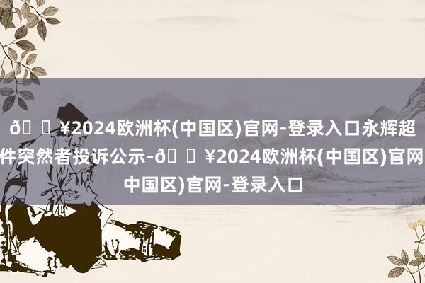 🔥2024欧洲杯(中国区)官网-登录入口永辉超市新增44件突然者投诉公示-🔥2024欧洲杯(中国区)官网-登录入口