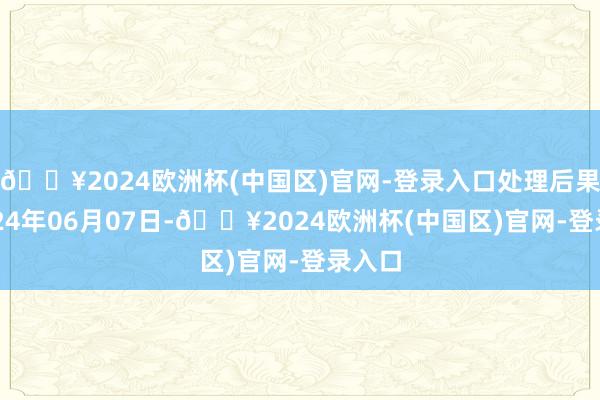 🔥2024欧洲杯(中国区)官网-登录入口处理后果：2024年06月07日-🔥2024欧洲杯(中国区)官网-登录入口