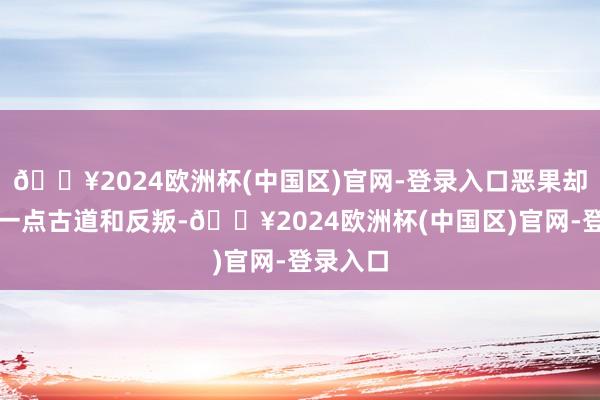 🔥2024欧洲杯(中国区)官网-登录入口恶果却看不出一点古道和反叛-🔥2024欧洲杯(中国区)官网-登录入口