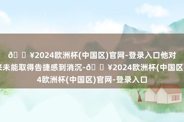 🔥2024欧洲杯(中国区)官网-登录入口他对梅赛德斯连年来未能取得告捷感到消沉-🔥2024欧洲杯(中国区)官网-登录入口